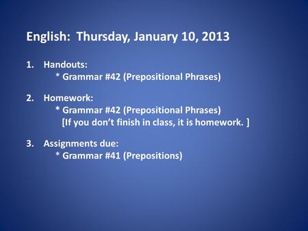 English: Thursday, January 10, 2013 1.Handouts: * Grammar #42 (Prepositional Phrases) 2.Homework: * Grammar #42 (Prepositional Phrases) [If you don’t finish.