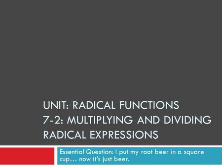 Unit: Radical Functions 7-2: Multiplying and Dividing Radical Expressions Essential Question: I put my root beer in a square cup… now it’s just beer.