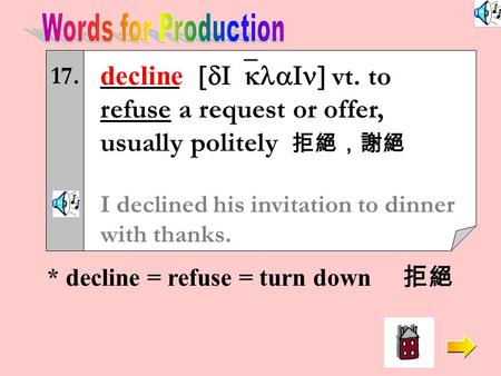 17. decline [dI`klaIn] vt. to refuse a request or offer, usually politely 拒絕，謝絕 I declined his invitation to dinner with thanks. * decline = refuse =
