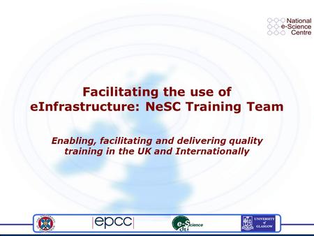 Facilitating the use of eInfrastructure: NeSC Training Team Enabling, facilitating and delivering quality training in the UK and Internationally.