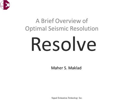 Signal Estimation Technology Inc. Maher S. Maklad A Brief Overview of Optimal Seismic Resolution.