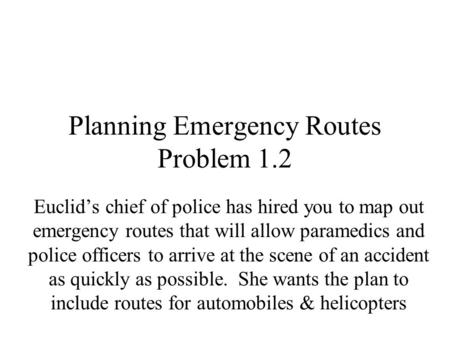 Planning Emergency Routes Problem 1.2 Euclid’s chief of police has hired you to map out emergency routes that will allow paramedics and police officers.