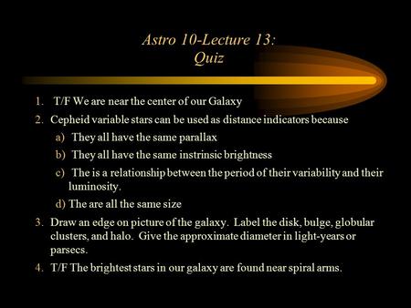 Astro 10-Lecture 13: Quiz 1. T/F We are near the center of our Galaxy 2.Cepheid variable stars can be used as distance indicators because a) They all have.