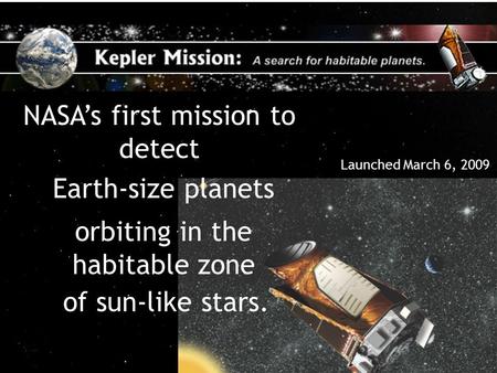 A Search for Habitable Planets 1 NASA’s first mission to detect Earth-size planets orbiting in the habitable zone of sun-like stars. Launched March 6,