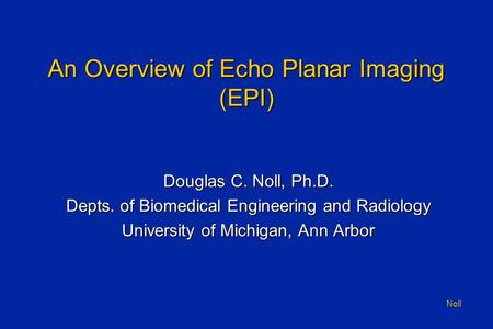 Noll An Overview of Echo Planar Imaging (EPI) Douglas C. Noll, Ph.D. Depts. of Biomedical Engineering and Radiology University of Michigan, Ann Arbor.