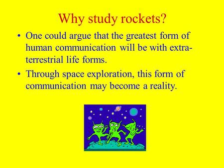 Why study rockets? One could argue that the greatest form of human communication will be with extra- terrestrial life forms. Through space exploration,