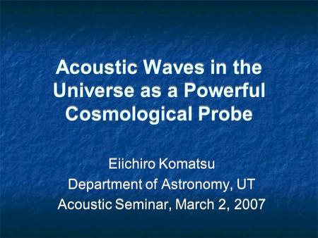 Acoustic Waves in the Universe as a Powerful Cosmological Probe Eiichiro Komatsu Department of Astronomy, UT Acoustic Seminar, March 2, 2007 Eiichiro Komatsu.