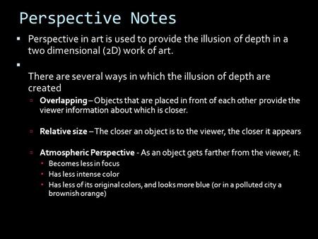 Perspective Notes Perspective in art is used to provide the illusion of depth in a two dimensional (2D) work of art. There are several ways in which the.