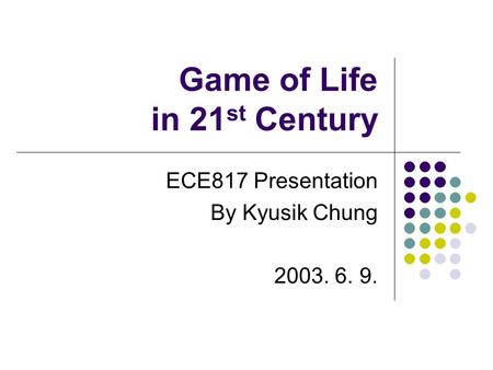 Game of Life in 21 st Century ECE817 Presentation By Kyusik Chung 2003. 6. 9.