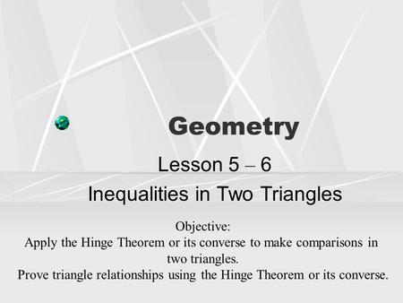 Lesson 5 – 6 Inequalities in Two Triangles