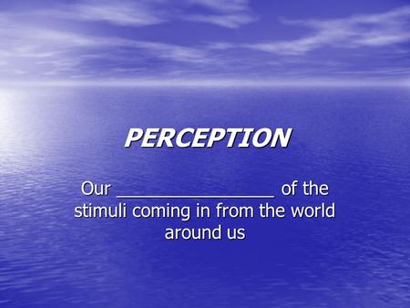 PERCEPTION Our ________________ of the stimuli coming in from the world around us.