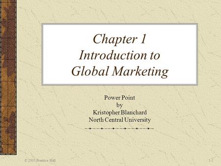 © 2005 Prentice Hall1-1 Chapter 1 Introduction to Global Marketing Power Point by Kristopher Blanchard North Central University.