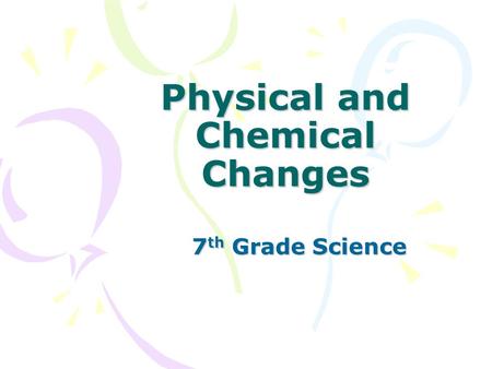 Physical and Chemical Changes 7 th Grade Science.