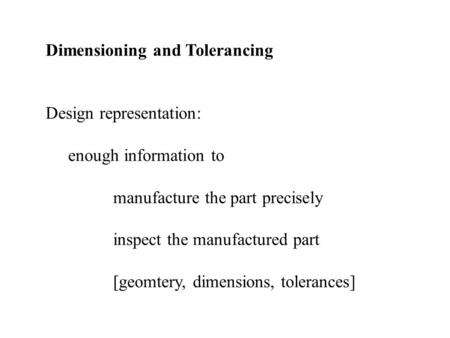 Dimensioning and Tolerancing Design representation: enough information to manufacture the part precisely inspect the manufactured part [geomtery, dimensions,