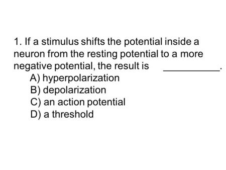 1. If a stimulus shifts the potential inside a neuron from the resting potential to a more negative potential, the result is 	 __________. A) hyperpolarization.