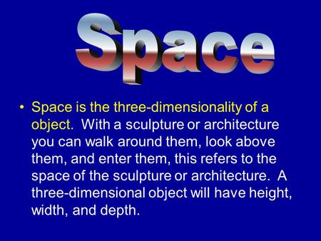 Space is the three-dimensionality of a object. With a sculpture or architecture you can walk around them, look above them, and enter them, this refers.