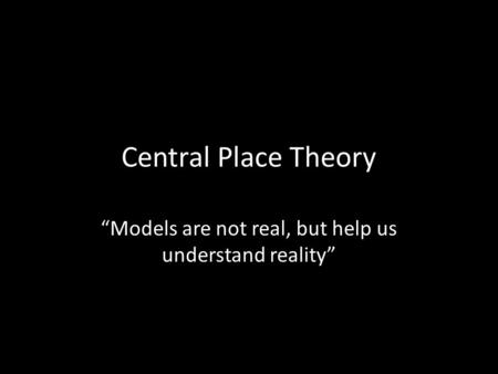 Central Place Theory “Models are not real, but help us understand reality”