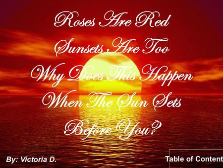 Roses Are Red Sunsets Are Too Why Does This Happen When The Sun Sets Before You? By: Victoria D. Table of Contents.