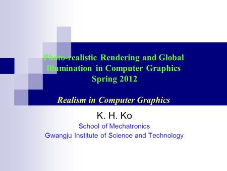 Photo-realistic Rendering and Global Illumination in Computer Graphics Spring 2012 Realism in Computer Graphics K. H. Ko School of Mechatronics Gwangju.