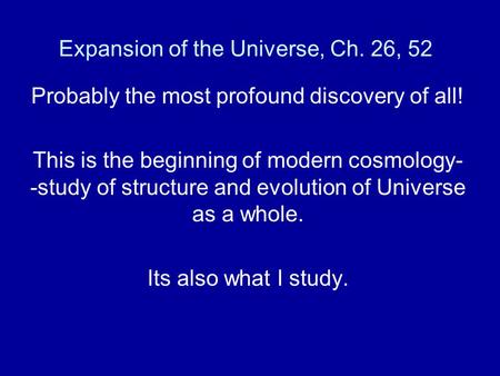 Expansion of the Universe, Ch. 26, 52 Probably the most profound discovery of all! This is the beginning of modern cosmology- -study of structure and evolution.