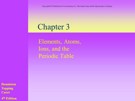 Chapter 3 Elements, Atoms, Ions, and the Periodic Table Denniston Topping Caret 4 th Edition Copyright  The McGraw-Hill Companies, Inc. Permission required.