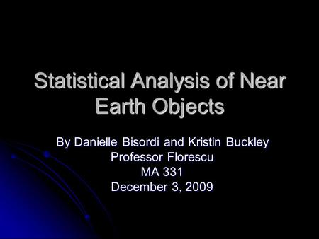 Statistical Analysis of Near Earth Objects By Danielle Bisordi and Kristin Buckley Professor Florescu MA 331 December 3, 2009.