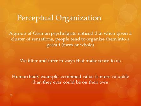 Perceptual Organization A group of German psycholgists noticed that when given a cluster of sensations, people tend to organize them into a gestalt (form.