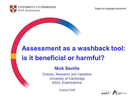 Assessment as a washback tool: is it beneficial or harmful? Nick Saville Director, Research and Validation University of Cambridge ESOL Examinations October.