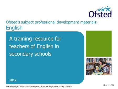 Slide 1 of 34 Ofsted’s subject professional development materials: English A training resource for teachers of English in secondary schools 2012 Ofsted’s.