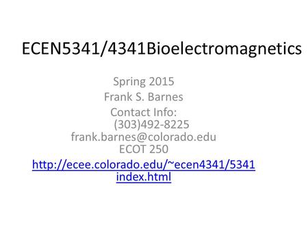 ECEN5341/4341Bioelectromagnetics Spring 2015 Frank S. Barnes Contact Info: (303)492-8225 ECOT 250