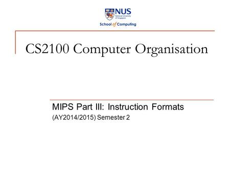 CS2100 Computer Organisation MIPS Part III: Instruction Formats (AY2014/2015) Semester 2.