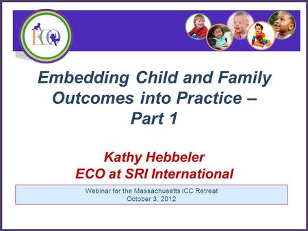 Embedding Child and Family Outcomes into Practice – Part 1 Kathy Hebbeler ECO at SRI International Early Childhood Outcomes Center Webinar for the Massachusetts.