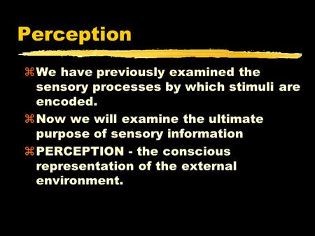 Perception zWe have previously examined the sensory processes by which stimuli are encoded. zNow we will examine the ultimate purpose of sensory information.