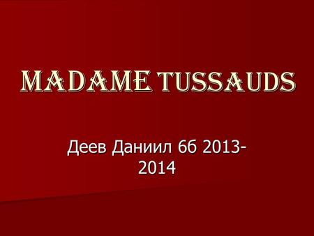 MADAME TUSSAUDS Деев Даниил 6б 2013- 2014. Madame Tussauds is a world famous waxworks museum, which is situated in London.