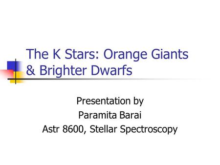 The K Stars: Orange Giants & Brighter Dwarfs Presentation by Paramita Barai Astr 8600, Stellar Spectroscopy.