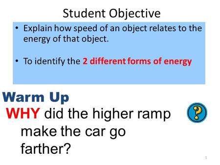 1 Student Objective Explain how speed of an object relates to the energy of that object. To identify the 2 different forms of energy Warm Up WHY did the.