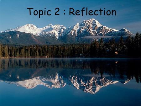 Topic 2 : Reflection. Essential Learning Outcome I can use the geometric ray model and the law of reflection to describe and predict angles of reflection.