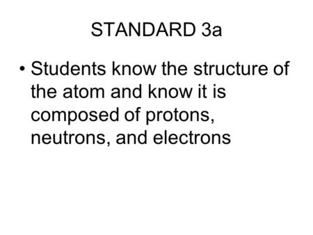 STANDARD 3a Students know the structure of the atom and know it is composed of protons, neutrons, and electrons.