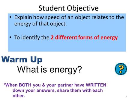 1 Student Objective Explain how speed of an object relates to the energy of that object. To identify the 2 different forms of energy Warm Up What is energy?