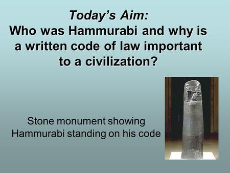 Today’s Aim: Who was Hammurabi and why is a written code of law important to a civilization? Stone monument showing Hammurabi standing on his code.