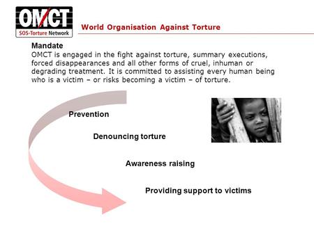 World Organisation Against Torture Mandate OMCT is engaged in the fight against torture, summary executions, forced disappearances and all other forms.