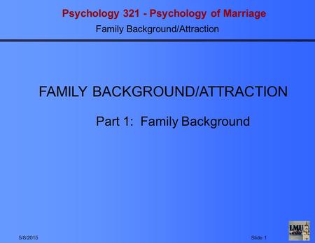 Psychology 321 - Psychology of Marriage Family Background/Attraction 5/8/2015Slide 1 Part 1: Family Background FAMILY BACKGROUND/ATTRACTION.