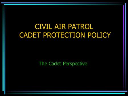 CIVIL AIR PATROL CADET PROTECTION POLICY The Cadet Perspective.