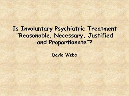 Is Involuntary Psychiatric Treatment “Reasonable, Necessary, Justified and Proportionate”? David Webb.