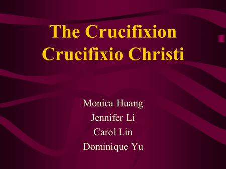 The Crucifixion Crucifixio Christi Monica Huang Jennifer Li Carol Lin Dominique Yu.
