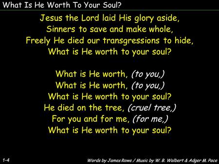 What Is He Worth To Your Soul? 1-4 Jesus the Lord laid His glory aside, Sinners to save and make whole, Freely He died our transgressions to hide, What.