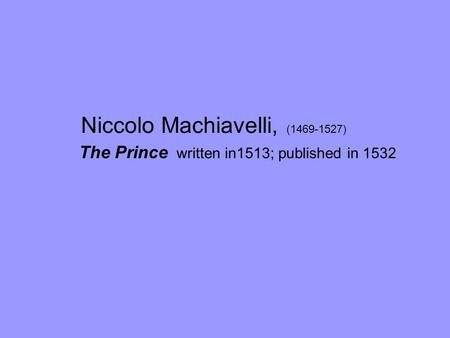Niccolo Machiavelli, (1469-1527) The Prince written in1513; published in 1532.