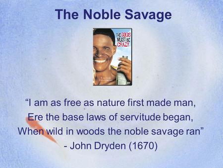 The Noble Savage “I am as free as nature first made man, Ere the base laws of servitude began, When wild in woods the noble savage ran” - John Dryden (1670)