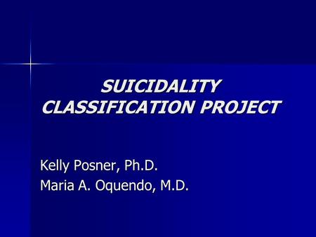SUICIDALITY CLASSIFICATION PROJECT Kelly Posner, Ph.D. Maria A. Oquendo, M.D.