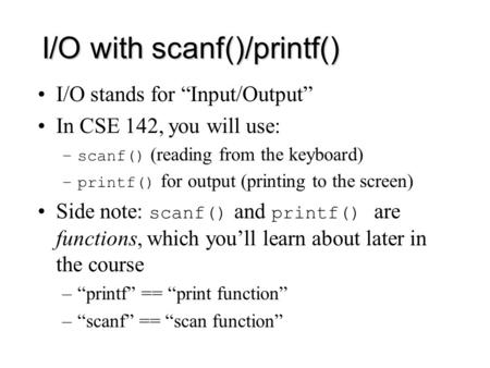 I/O with scanf()/printf() I/O stands for “Input/Output” In CSE 142, you will use: –scanf() (reading from the keyboard) –printf() for output (printing to.